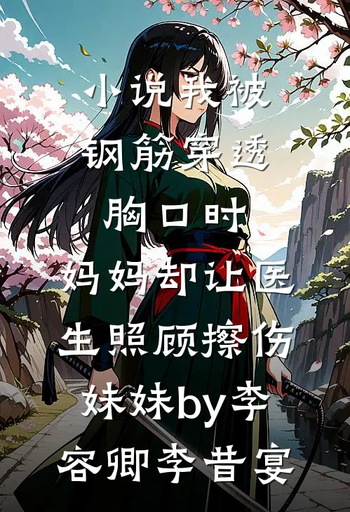 小说我被钢筋穿透胸口时，妈妈却让医生照顾擦伤妹妹by李容卿李昔宴