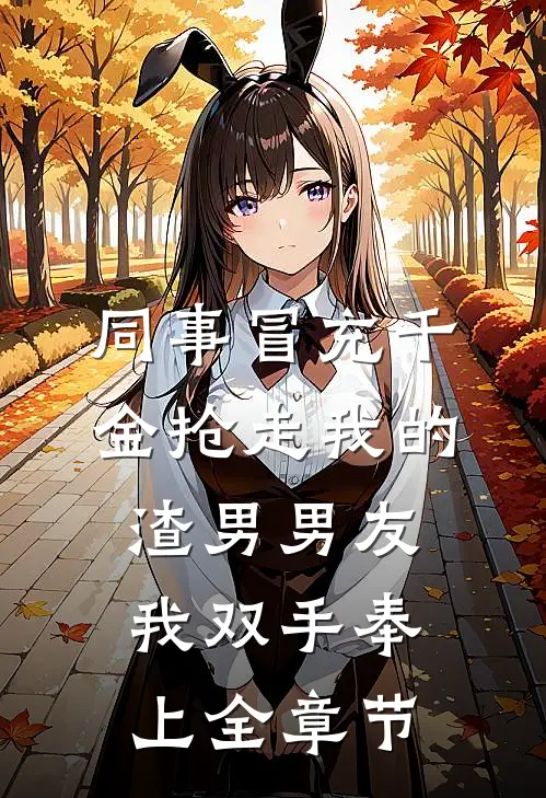 同事冒充千金抢走我的渣男男友，我双手奉上全章节