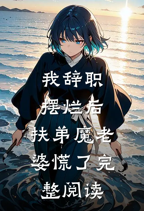 我辞职摆烂后，扶弟魔老婆慌了完整阅读