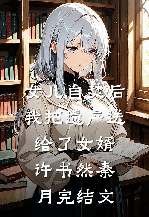 女儿自焚后，我把遗产送给了女婿许书然秦月完结文