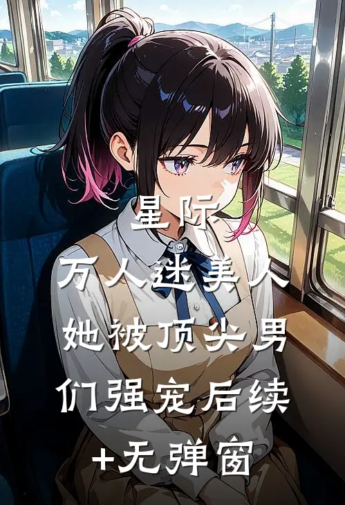 星际：万人迷美人她被顶尖男们强宠后续+无弹窗