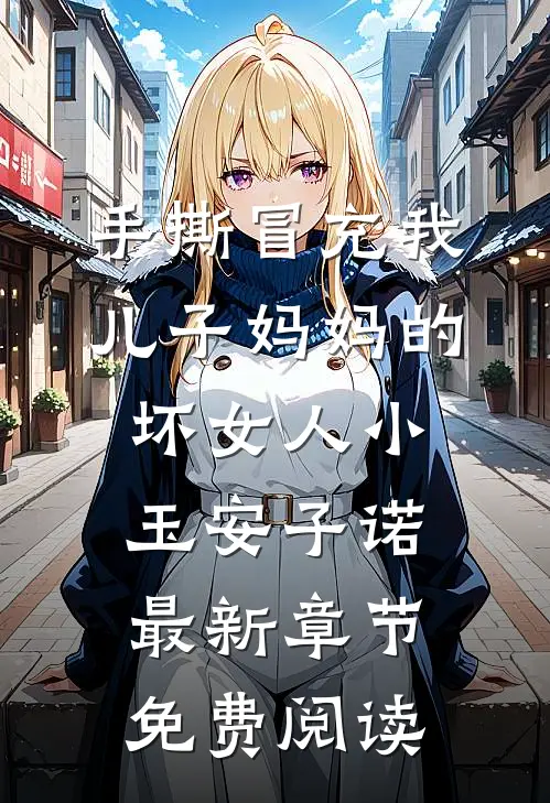手撕冒充我儿子妈妈的坏女人小玉安子诺最新章节免费阅读
