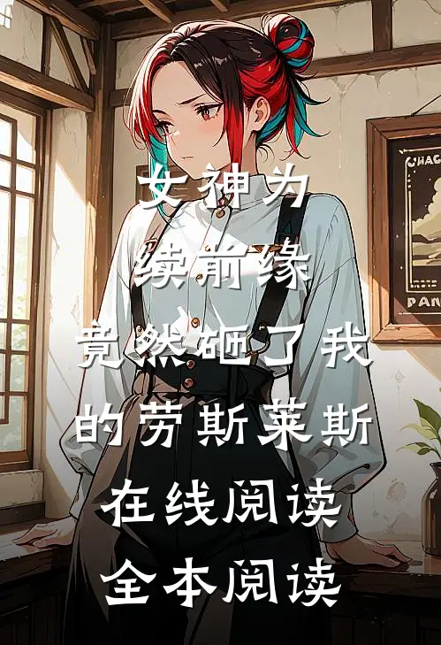 女神为续前缘，竟然砸了我的劳斯莱斯在线阅读全本阅读