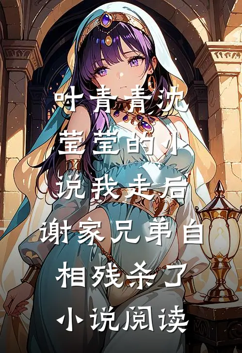 叶青青沈莹莹的小说我走后，谢家兄弟自相残杀了小说阅读