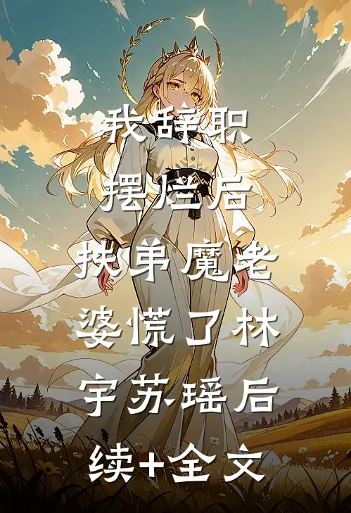 我辞职摆烂后，扶弟魔老婆慌了林宇苏瑶后续+全文