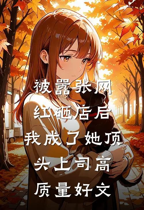 被嚣张网红砸店后，我成了她顶头上司高质量好文