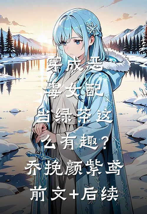 穿成恶毒女配，当绿茶这么有趣？乔挽颜紫鸢前文+后续