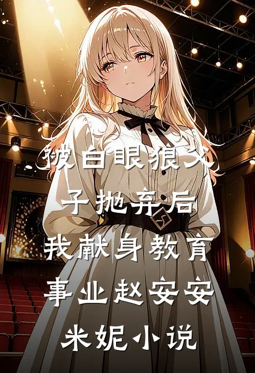 被白眼狼父子抛弃后，我献身教育事业赵安安米妮小说