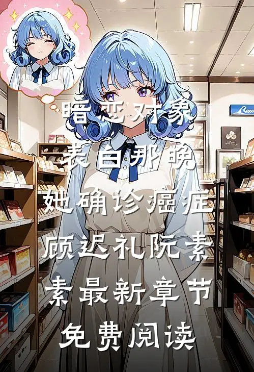 暗恋对象表白那晚，她确诊癌症顾迟礼阮素素最新章节免费阅读