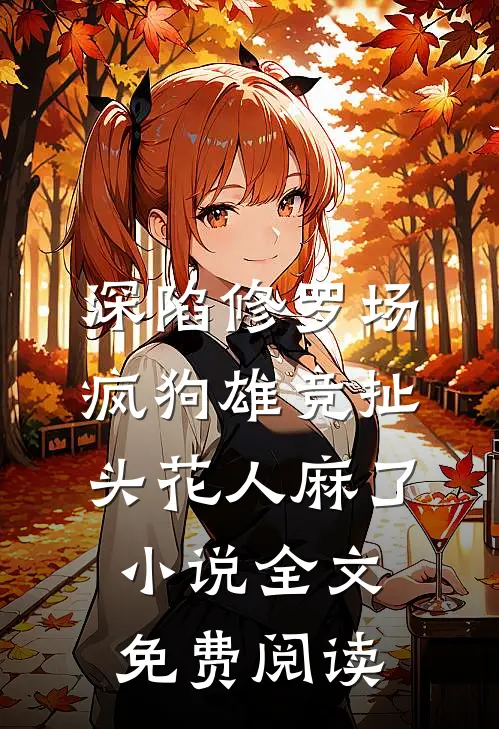 深陷修罗场，疯狗雄竞扯头花人麻了小说全文免费阅读