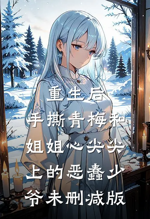 重生后，手撕青梅和姐姐心尖尖上的恶蠢少爷未删减版