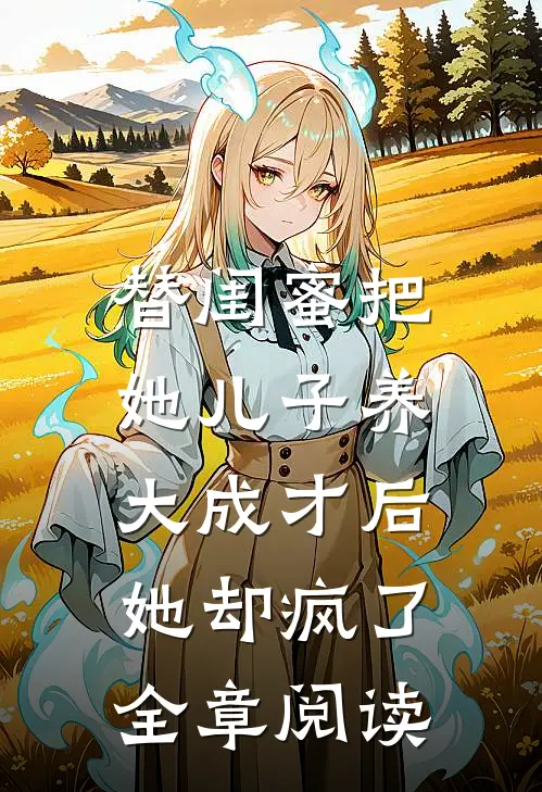 替闺蜜把她儿子养大成才后，她却疯了全章阅读