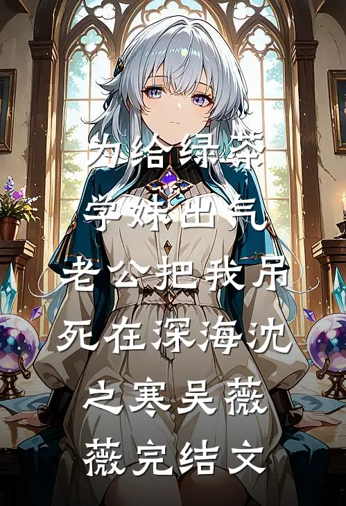 为给绿茶学妹出气，老公把我吊死在深海沈之寒吴薇薇完结文