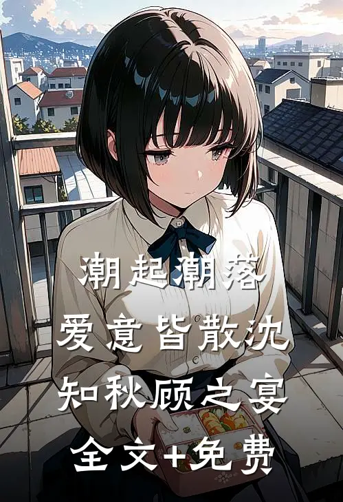 潮起潮落，爱意皆散沈知秋顾之宴全文+免费