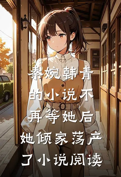 秦婉韩青的小说不再等她后，她倾家荡产了小说阅读