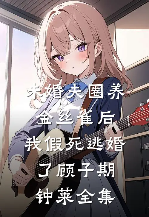 未婚夫圈养金丝雀后，我假死逃婚了顾子期钟莱全集