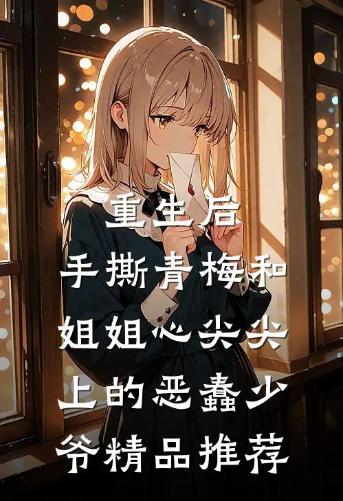 重生后，手撕青梅和姐姐心尖尖上的恶蠢少爷精品推荐