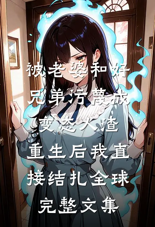 被老婆和好兄弟污蔑成变态人渣，重生后我直接结扎全球完整文集