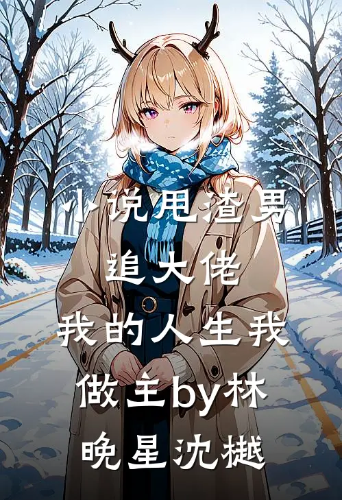 小说甩渣男，追大佬，我的人生我做主by林晚星沈樾