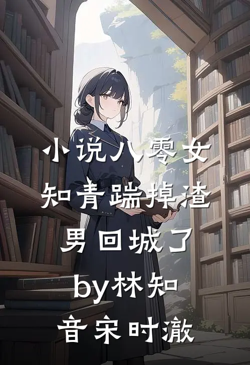 小说八零女知青踹掉渣男回城了by林知音宋时澈