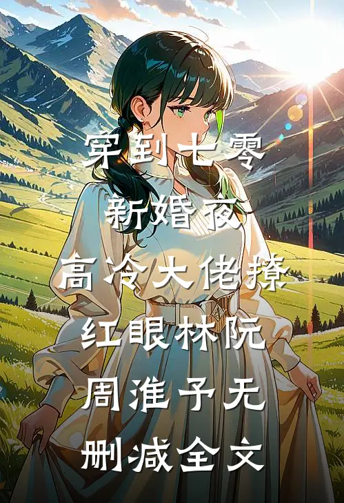 穿到七零新婚夜，高冷大佬撩红眼林阮周淮予无删减全文