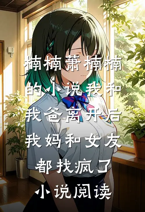 楠楠萧楠楠的小说我和我爸离开后，我妈和女友都找疯了小说阅读