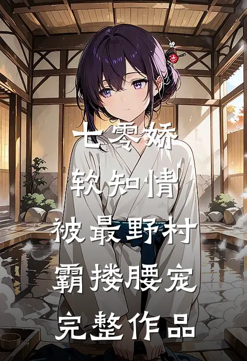 七零娇软知情，被最野村霸搂腰宠完整作品