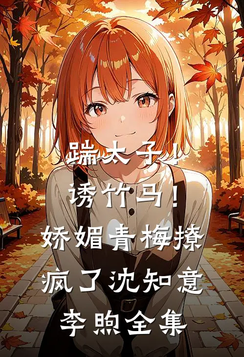 踹太子！诱竹马！娇媚青梅撩疯了沈知意李煦全集