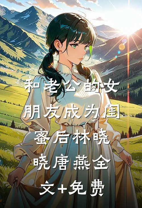 和老公的女朋友成为闺蜜后林晓晓唐燕全文+免费