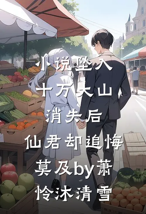 小说坠入十万大山消失后，仙君却追悔莫及by萧怜沐清雪