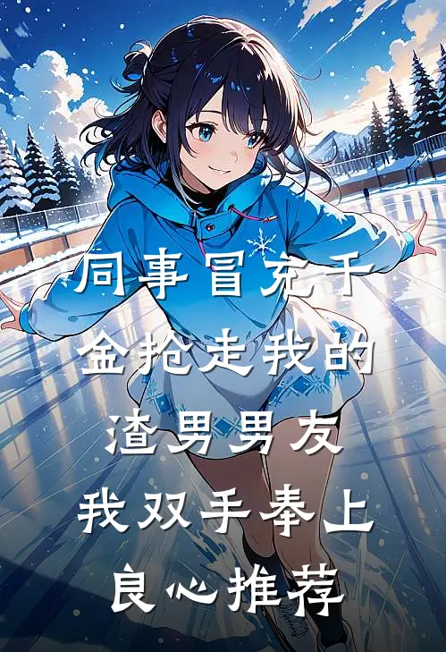 同事冒充千金抢走我的渣男男友，我双手奉上良心推荐