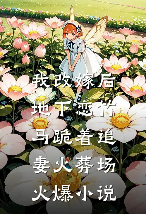 我改嫁后，地下恋竹马跪着追妻火葬场火爆小说