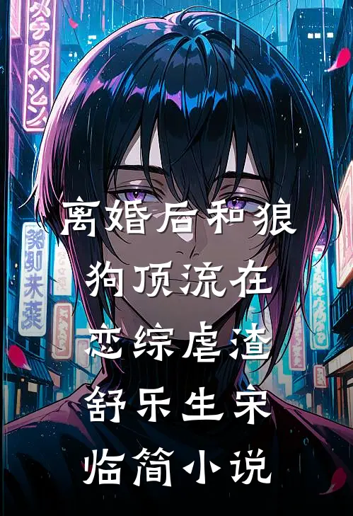 离婚后和狼狗顶流在恋综虐渣舒乐生宋临简小说
