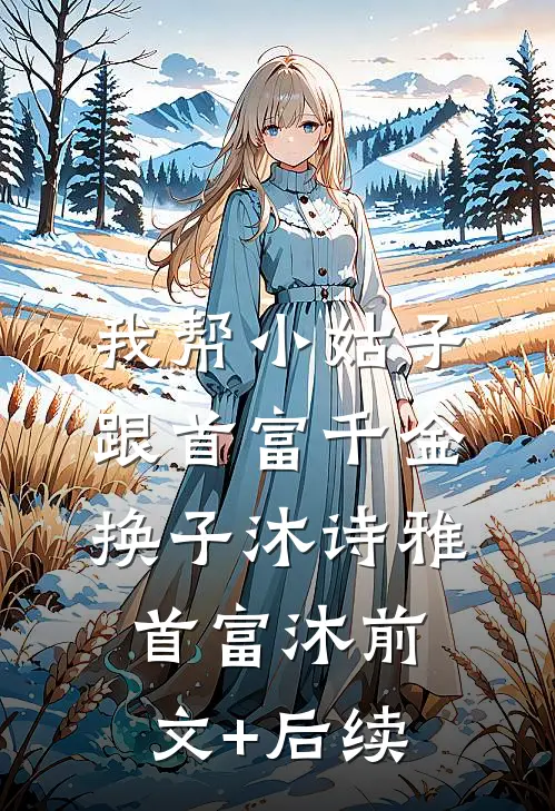 我帮小姑子跟首富千金换子沐诗雅首富沐前文+后续