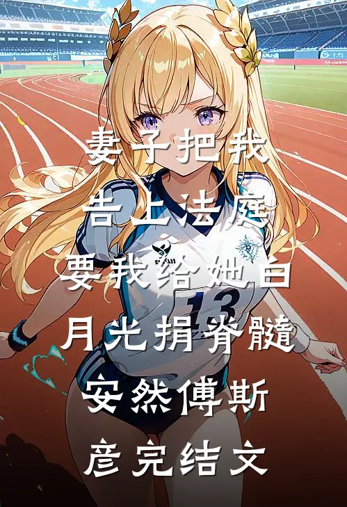 妻子把我告上法庭，要我给她白月光捐脊髓安然傅斯彦完结文