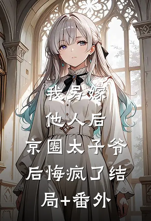 我另嫁他人后，京圈太子爷后悔疯了结局+番外