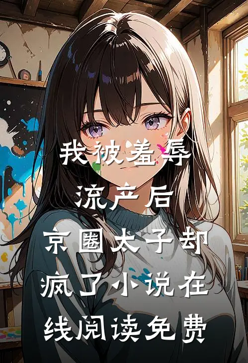 我被羞辱流产后，京圈太子却疯了小说在线阅读免费