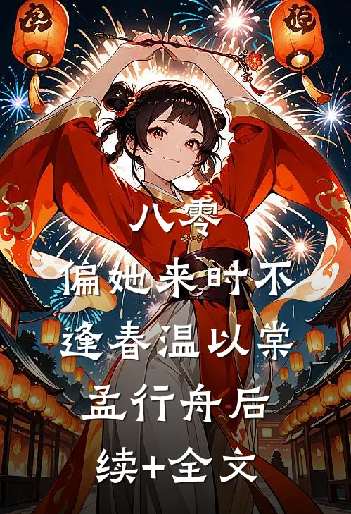 八零：偏她来时不逢春温以棠孟行舟后续+全文