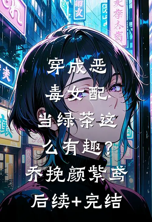 穿成恶毒女配，当绿茶这么有趣？乔挽颜紫鸢后续+完结