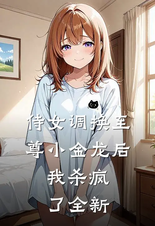 侍女调换至尊小金龙后，我杀疯了全新