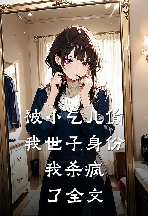 被小乞儿偷我世子身份，我杀疯了全文