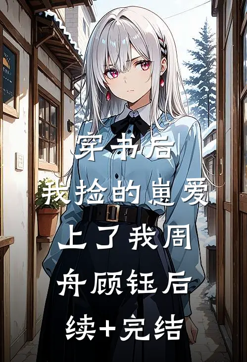 穿书后，我捡的崽爱上了我周舟顾钰后续+完结