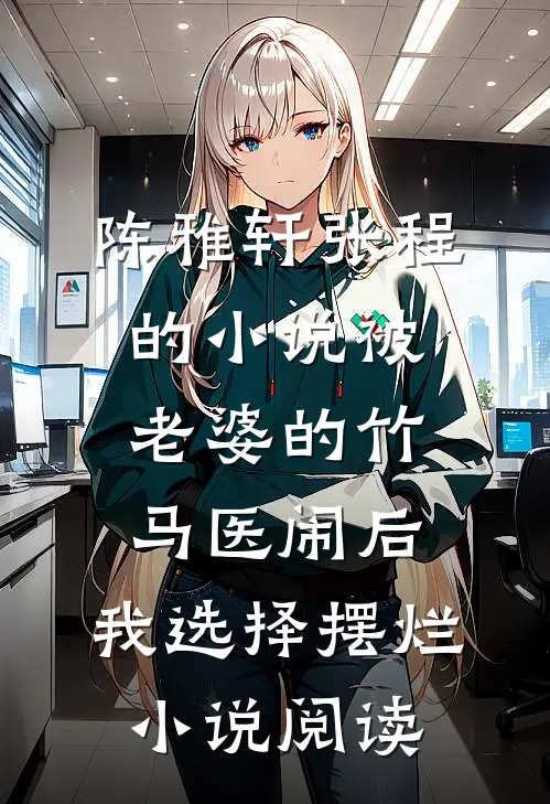 陈雅轩张程的小说被老婆的竹马医闹后，我选择摆烂小说阅读