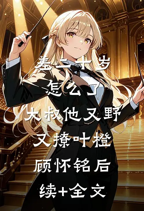 差二十岁怎么了，大叔他又野又撩叶橙顾怀铭后续+全文