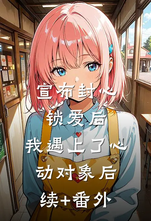 宣布封心锁爱后，我遇上了心动对象后续+番外
