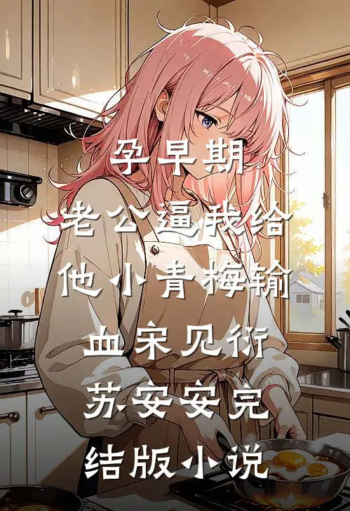 孕早期，老公逼我给他小青梅输血宋见衍苏安安完结版小说