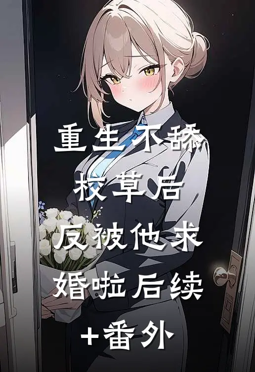 重生不舔校草后，反被他求婚啦后续+番外