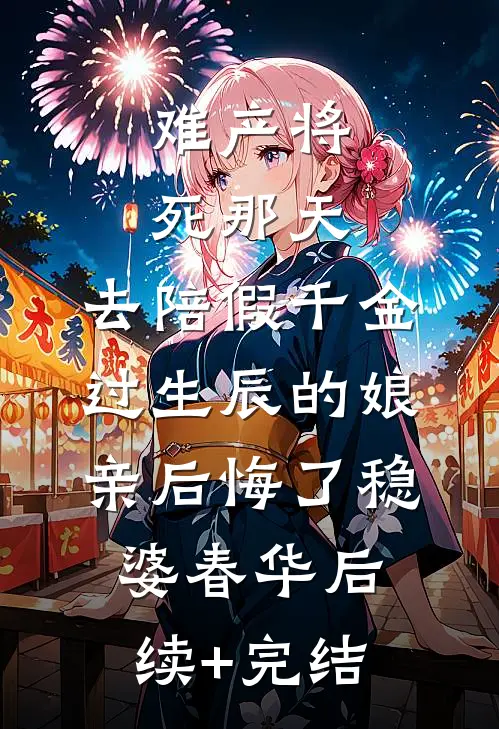 难产将死那天，去陪假千金过生辰的娘亲后悔了稳婆春华后续+完结
