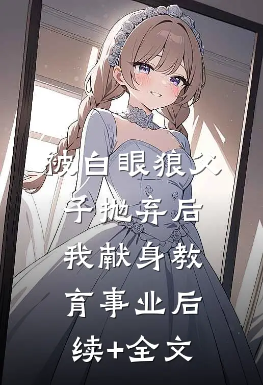 被白眼狼父子抛弃后，我献身教育事业后续+全文