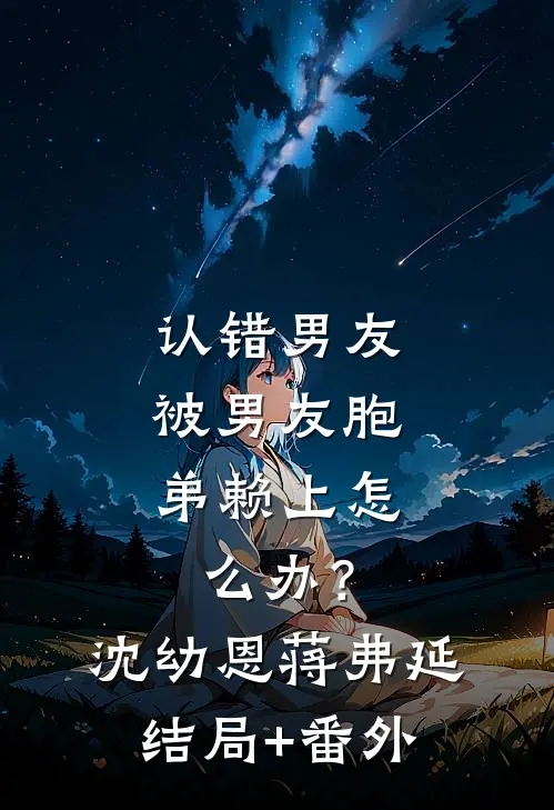 认错男友，被男友胞弟赖上怎么办？沈幼恩蒋弗延结局+番外